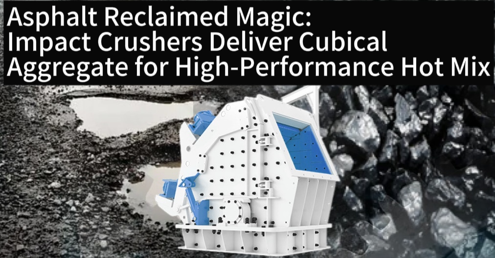 Asphalt Reclaimed Magic: Impact Crushers Deliver Cubical Aggregate for High-Performance Hot Mix